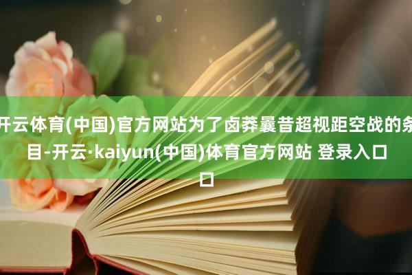 开云体育(中国)官方网站为了卤莽曩昔超视距空战的条目-开云·kaiyun(中国)体育官方网站 登录入口