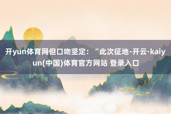 开yun体育网但口吻坚定：“此次征地-开云·kaiyun(中国)体育官方网站 登录入口