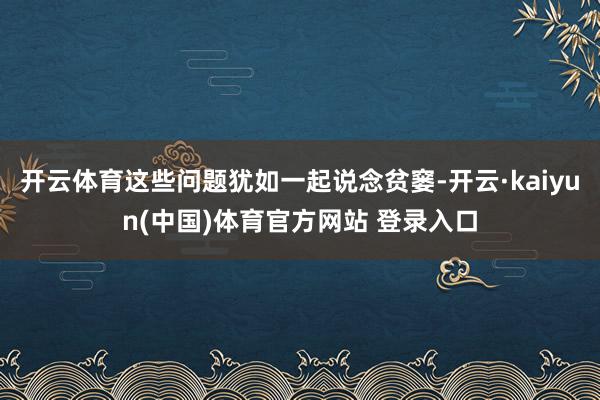 开云体育这些问题犹如一起说念贫窭-开云·kaiyun(中国)体育官方网站 登录入口