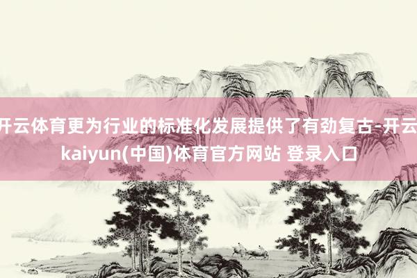 开云体育更为行业的标准化发展提供了有劲复古-开云·kaiyun(中国)体育官方网站 登录入口