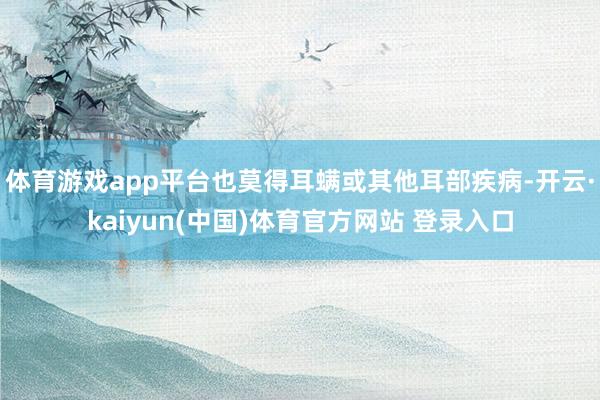 体育游戏app平台也莫得耳螨或其他耳部疾病-开云·kaiyun(中国)体育官方网站 登录入口