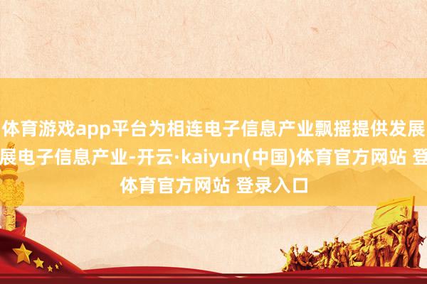 体育游戏app平台为相连电子信息产业飘摇提供发展泥土发展电子信息产业-开云·kaiyun(中国)体育官方网站 登录入口
