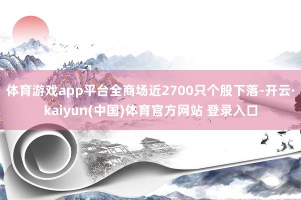 体育游戏app平台全商场近2700只个股下落-开云·kaiyun(中国)体育官方网站 登录入口