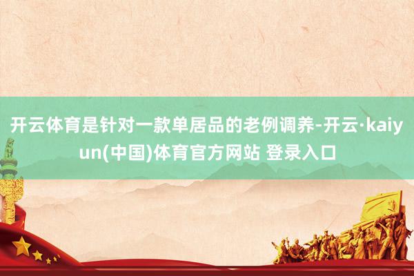 开云体育是针对一款单居品的老例调养-开云·kaiyun(中国)体育官方网站 登录入口
