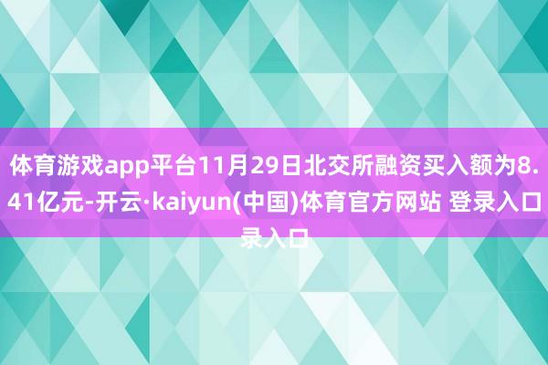 体育游戏app平台11月29日北交所融资买入额为8.41亿元-开云·kaiyun(中国)体育官方网站 登录入口