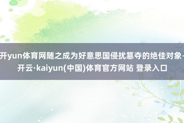 开yun体育网随之成为好意思国侵扰篡夺的绝佳对象-开云·kaiyun(中国)体育官方网站 登录入口