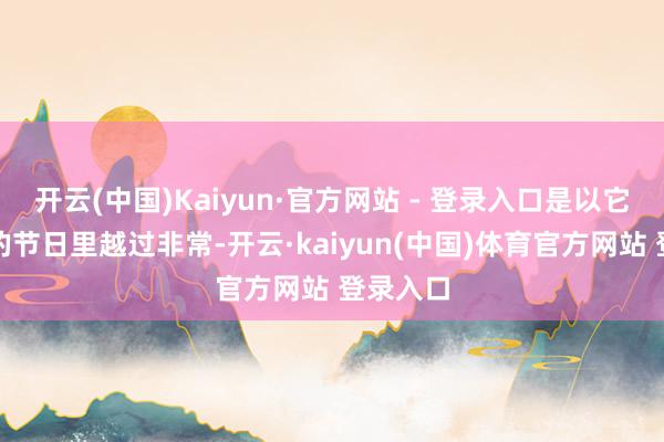 开云(中国)Kaiyun·官方网站 - 登录入口是以它在中国的节日里越过非常-开云·kaiyun(中国)体育官方网站 登录入口