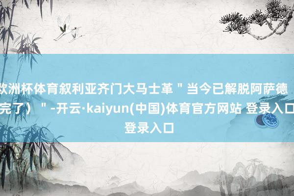 欧洲杯体育叙利亚齐门大马士革＂当今已解脱阿萨德（完了）＂-开云·kaiyun(中国)体育官方网站 登录入口