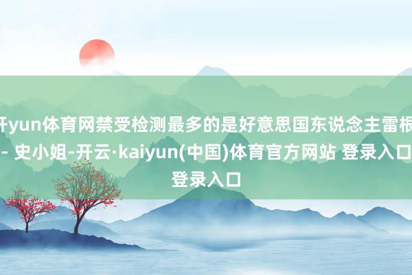开yun体育网禁受检测最多的是好意思国东说念主雷根 - 史小姐-开云·kaiyun(中国)体育官方网站 登录入口