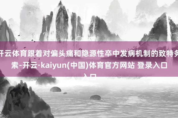 开云体育跟着对偏头痛和隐源性卒中发病机制的致特务索-开云·kaiyun(中国)体育官方网站 登录入口