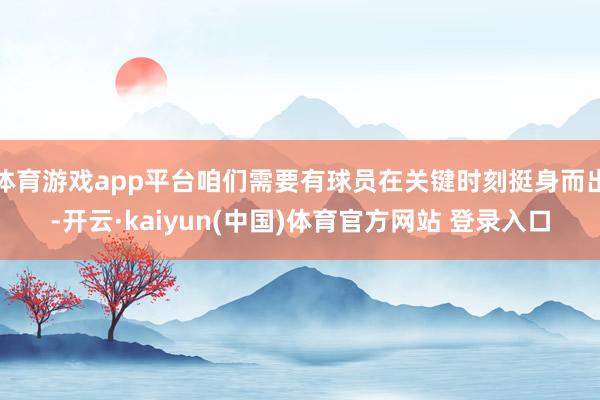 体育游戏app平台咱们需要有球员在关键时刻挺身而出-开云·kaiyun(中国)体育官方网站 登录入口