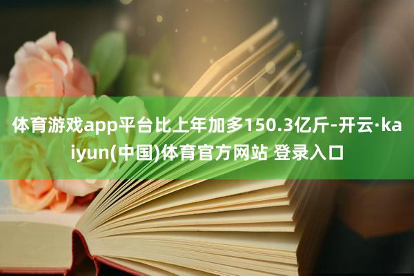体育游戏app平台比上年加多150.3亿斤-开云·kaiyun(中国)体育官方网站 登录入口