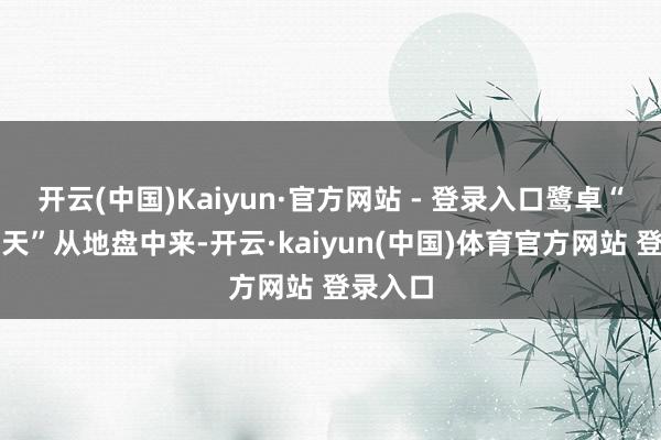 开云(中国)Kaiyun·官方网站 - 登录入口鹭卓“十个勤天”从地盘中来-开云·kaiyun(中国)体育官方网站 登录入口