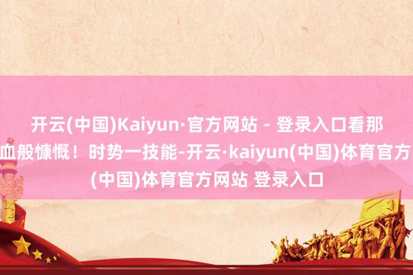开云(中国)Kaiyun·官方网站 - 登录入口看那表情如打了鸡血般慷慨！时势一技能-开云·kaiyun(中国)体育官方网站 登录入口