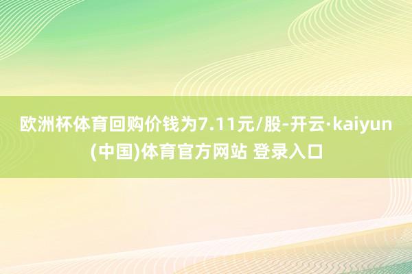 欧洲杯体育回购价钱为7.11元/股-开云·kaiyun(中国)体育官方网站 登录入口
