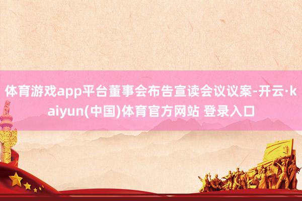 体育游戏app平台董事会布告宣读会议议案-开云·kaiyun(中国)体育官方网站 登录入口