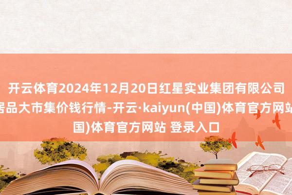 开云体育2024年12月20日红星实业集团有限公司红星农副居品大市集价钱行情-开云·kaiyun(中国)体育官方网站 登录入口
