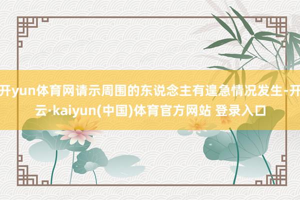 开yun体育网请示周围的东说念主有遑急情况发生-开云·kaiyun(中国)体育官方网站 登录入口