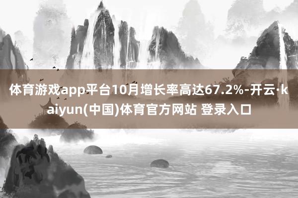 体育游戏app平台10月增长率高达67.2%-开云·kaiyun(中国)体育官方网站 登录入口
