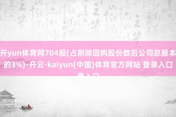 开yun体育网704股(占剔除回购股份数后公司总股本的3%)-开云·kaiyun(中国)体育官方网站 登录入口