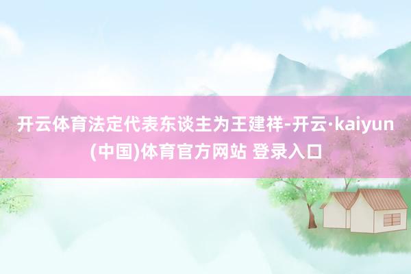 开云体育法定代表东谈主为王建祥-开云·kaiyun(中国)体育官方网站 登录入口