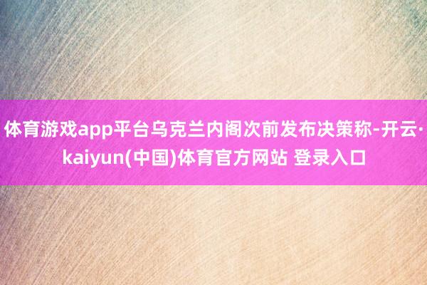 体育游戏app平台乌克兰内阁次前发布决策称-开云·kaiyun(中国)体育官方网站 登录入口