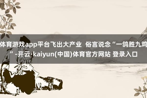 体育游戏app平台飞出大产业  俗言说念“一鸽胜九鸡”-开云·kaiyun(中国)体育官方网站 登录入口