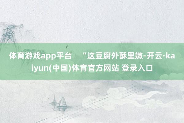 体育游戏app平台    “这豆腐外酥里嫩-开云·kaiyun(中国)体育官方网站 登录入口