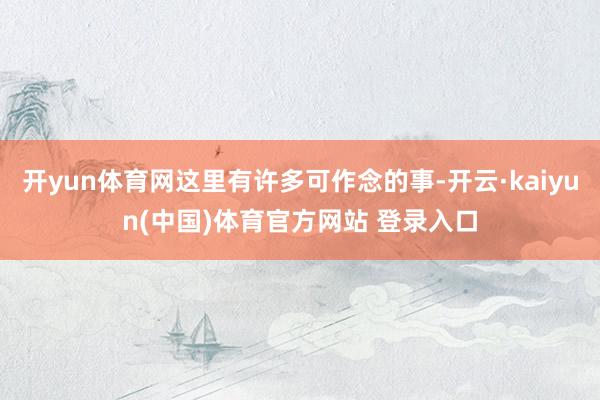 开yun体育网这里有许多可作念的事-开云·kaiyun(中国)体育官方网站 登录入口