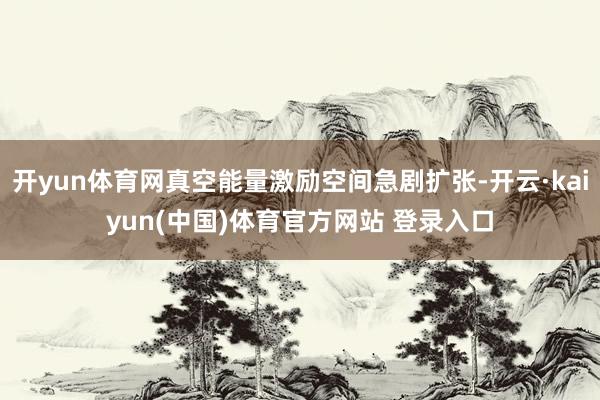 开yun体育网真空能量激励空间急剧扩张-开云·kaiyun(中国)体育官方网站 登录入口