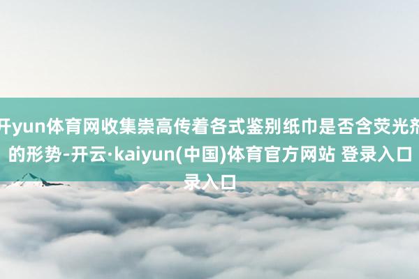 开yun体育网收集崇高传着各式鉴别纸巾是否含荧光剂的形势-开云·kaiyun(中国)体育官方网站 登录入口