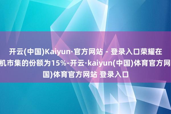 开云(中国)Kaiyun·官方网站 - 登录入口荣耀在中国智高手机市集的份额为15%-开云·kaiyun(中国)体育官方网站 登录入口
