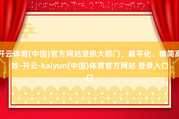 开云体育(中国)官方网站坚抓大部门、扁平化、精简高效-开云·kaiyun(中国)体育官方网站 登录入口