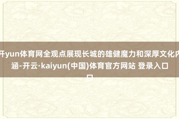 开yun体育网全观点展现长城的雄健魔力和深厚文化内涵-开云·kaiyun(中国)体育官方网站 登录入口