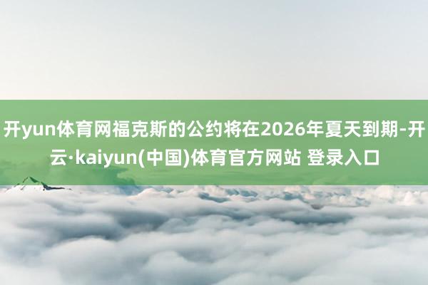 开yun体育网福克斯的公约将在2026年夏天到期-开云·kaiyun(中国)体育官方网站 登录入口