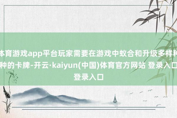 体育游戏app平台玩家需要在游戏中蚁合和升级多样种种的卡牌-开云·kaiyun(中国)体育官方网站 登录入口