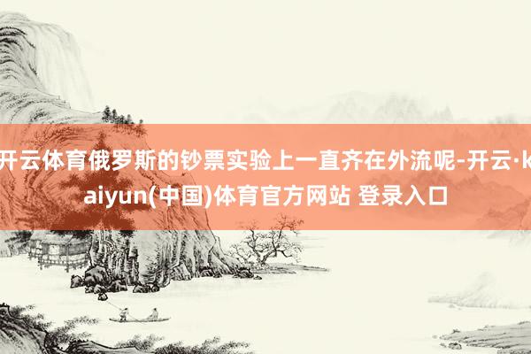 开云体育俄罗斯的钞票实验上一直齐在外流呢-开云·kaiyun(中国)体育官方网站 登录入口