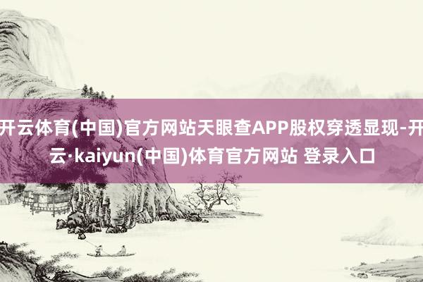 开云体育(中国)官方网站天眼查APP股权穿透显现-开云·kaiyun(中国)体育官方网站 登录入口
