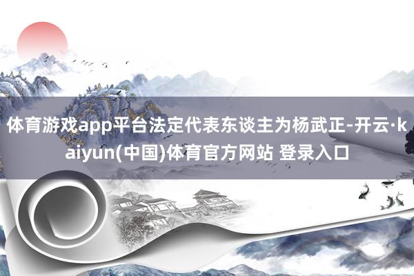体育游戏app平台法定代表东谈主为杨武正-开云·kaiyun(中国)体育官方网站 登录入口