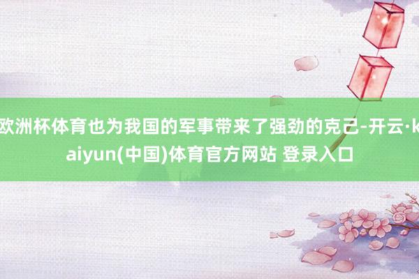 欧洲杯体育也为我国的军事带来了强劲的克己-开云·kaiyun(中国)体育官方网站 登录入口