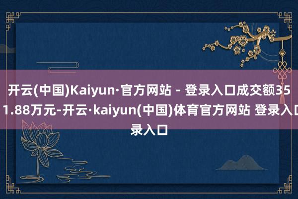开云(中国)Kaiyun·官方网站 - 登录入口成交额3511.88万元-开云·kaiyun(中国)体育官方网站 登录入口