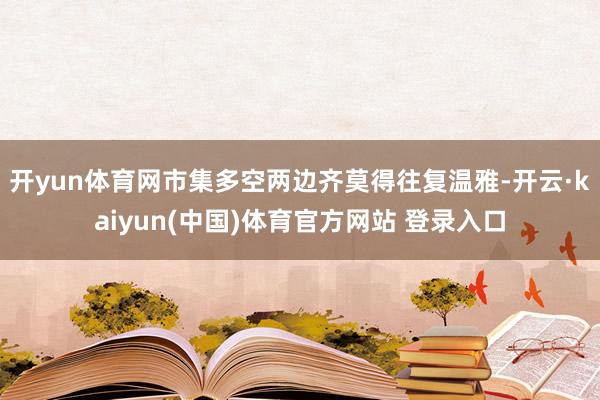 开yun体育网市集多空两边齐莫得往复温雅-开云·kaiyun(中国)体育官方网站 登录入口