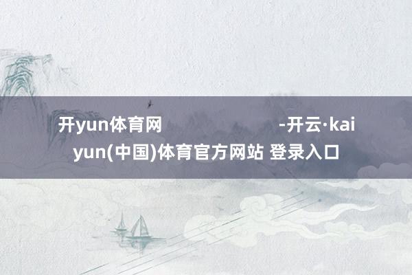 开yun体育网                        -开云·kaiyun(中国)体育官方网站 登录入口