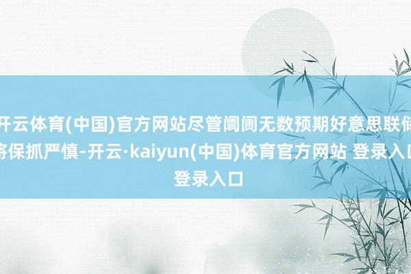 开云体育(中国)官方网站尽管阛阓无数预期好意思联储将保抓严慎-开云·kaiyun(中国)体育官方网站 登录入口