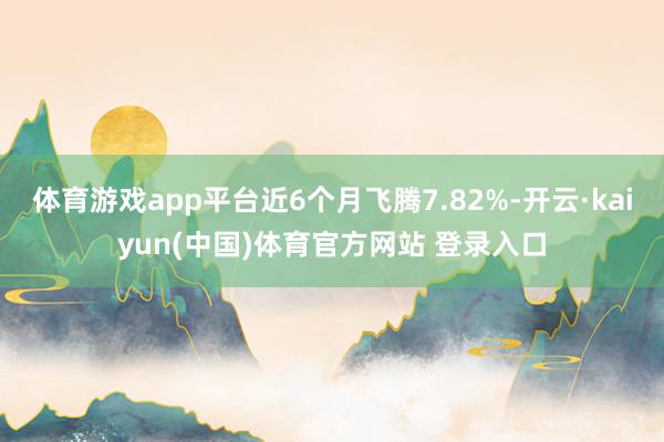 体育游戏app平台近6个月飞腾7.82%-开云·kaiyun(中国)体育官方网站 登录入口
