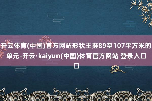 开云体育(中国)官方网站形状主推89至107平方米的单元-开云·kaiyun(中国)体育官方网站 登录入口