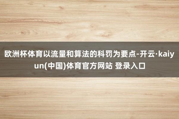 欧洲杯体育以流量和算法的科罚为要点-开云·kaiyun(中国)体育官方网站 登录入口