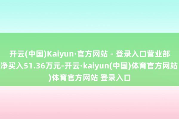 开云(中国)Kaiyun·官方网站 - 登录入口营业部席位整个净买入51.36万元-开云·kaiyun(中国)体育官方网站 登录入口