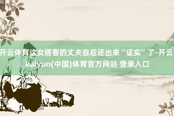 开云体育这女搭客的丈夫自后还出来“证实”了-开云·kaiyun(中国)体育官方网站 登录入口