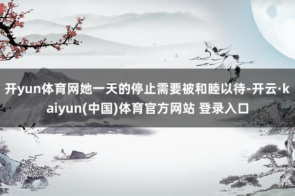 开yun体育网她一天的停止需要被和睦以待-开云·kaiyun(中国)体育官方网站 登录入口